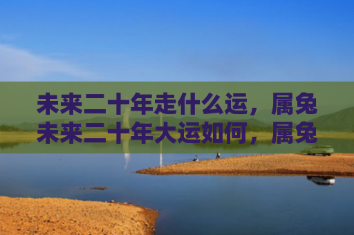 未来二十年走什么运，属兔未来二十年大运如何，属兔未来二十年大运的发展趋势