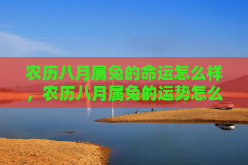 农历八月属兔的命运怎么样，农历八月属兔的运势怎么样，兔年生人这个农历八月运势如何