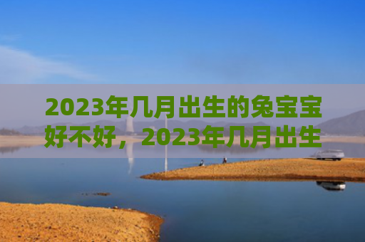 2023年几月出生的兔宝宝好不好，2023年几月出生的宝宝旺父母