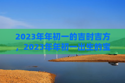 2023年年初一的吉时吉方，2023年年初一出生的宝宝是什么命的