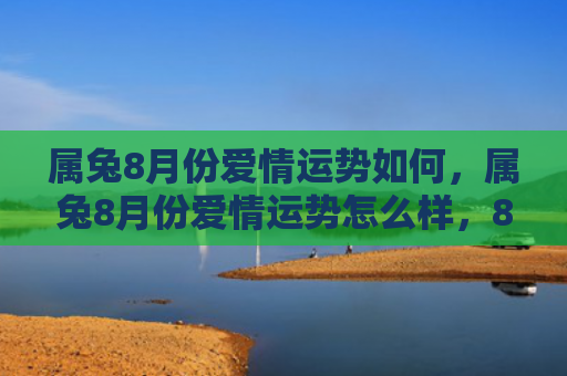 属兔8月份爱情运势如何，属兔8月份爱情运势怎么样，8月份兔子人的爱情运势如何