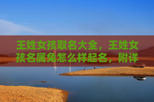 王姓女孩取名大全，王姓女孩名属兔怎么样起名，附详细介绍