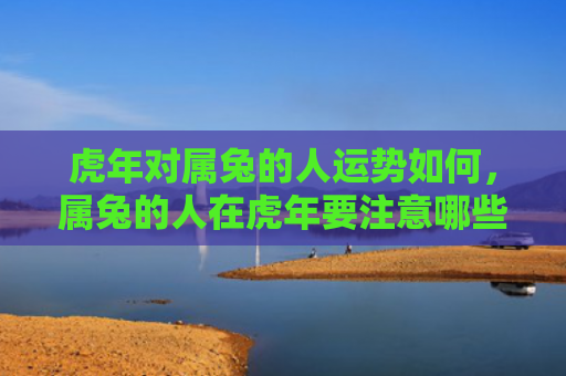 虎年对属兔的人运势如何，属兔的人在虎年要注意哪些事项