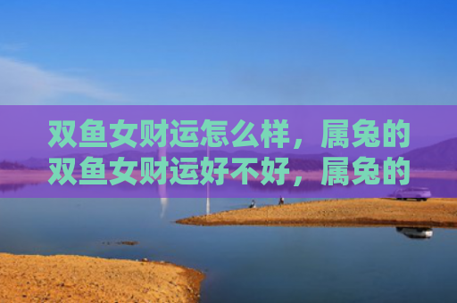 双鱼女财运怎么样，属兔的双鱼女财运好不好，属兔的双鱼女的财运现状