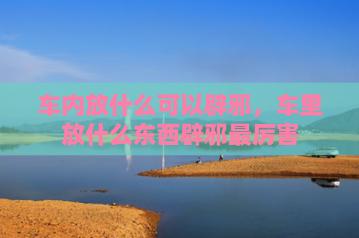 车内放什么可以辟邪，车里放什么东西辟邪最厉害