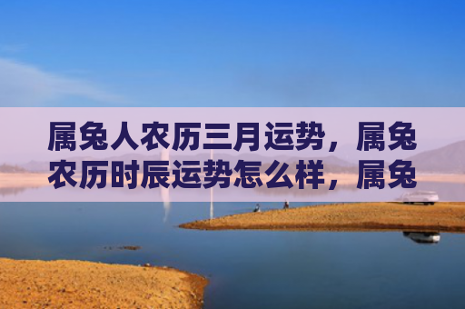 属兔人农历三月运势，属兔农历时辰运势怎么样，属兔农历时辰的吉凶运势究竟如何