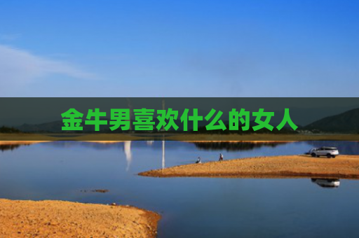 金牛男喜欢什么的女人