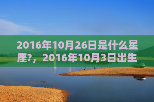 2016年10月26日是什么星座?，2016年10月3日出生的人命好吗