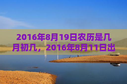 2016年8月19日农历是几月初几，2016年8月11日出生的人命好吗