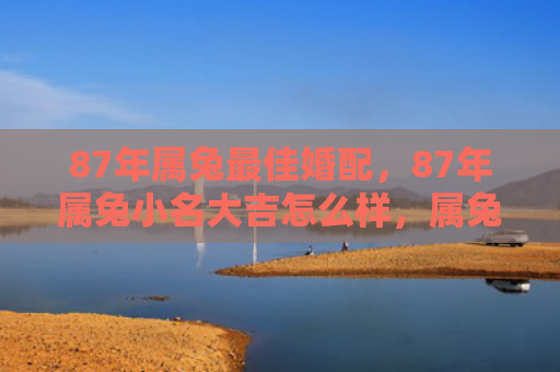 87年属兔最佳婚配，87年属兔小名大吉怎么样，属兔人适合取哪些小名