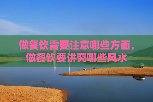 做餐饮需要注意哪些方面，做餐饮要讲究哪些风水