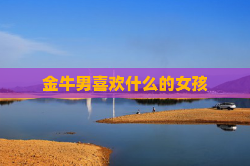 金牛男喜欢什么的女孩
