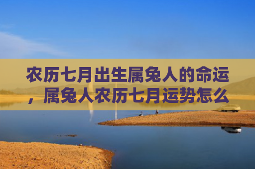 农历七月出生属兔人的命运，属兔人农历七月运势怎么样，属兔人农历七月的运势预测