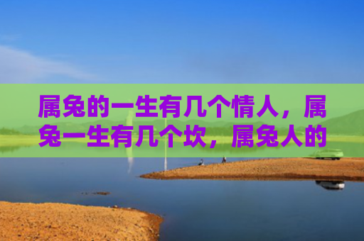 属兔的一生有几个情人，属兔一生有几个坎，属兔人的生活是怎样的