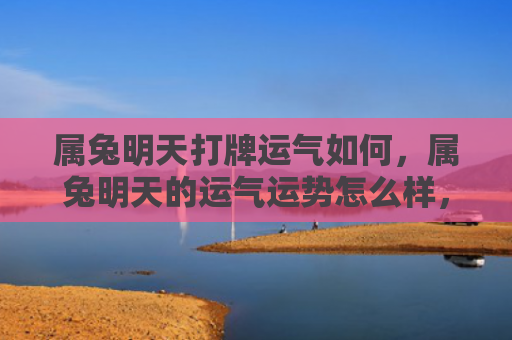 属兔明天打牌运气如何，属兔明天的运气运势怎么样，明天兔子的运势如何