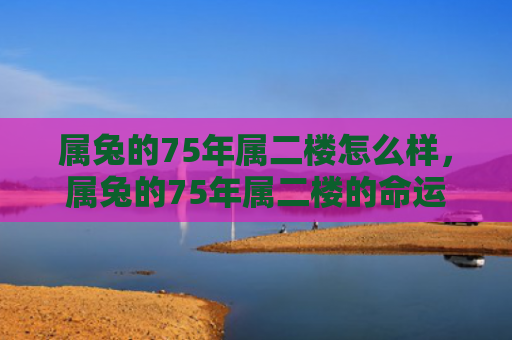 属兔的75年属二楼怎么样，属兔的75年属二楼的命运