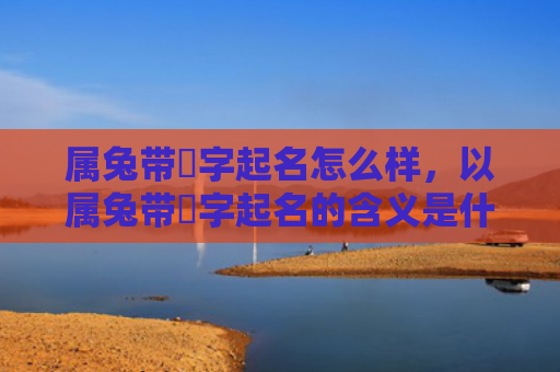 属兔带祎字起名怎么样，以属兔带祎字起名的含义是什么