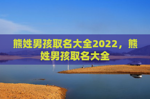 熊姓男孩取名大全2022，熊姓男孩取名大全