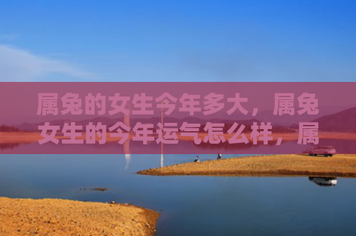属兔的女生今年多大，属兔女生的今年运气怎么样，属兔女生在本年度运势如何
