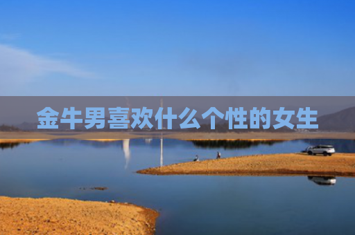 金牛男喜欢什么个性的女生
