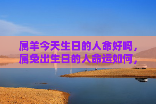 属羊今天生日的人命好吗，属兔出生日的人命运如何，属兔人的命运解析