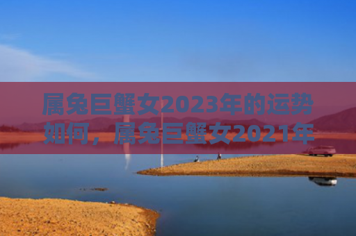 属兔巨蟹女2023年的运势如何，属兔巨蟹女2021年运势如何，属兔巨蟹女2021年财运好不好