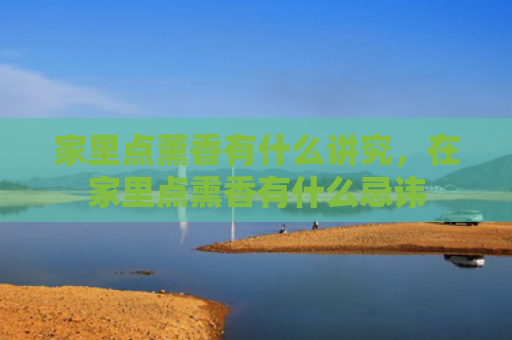 家里点薰香有什么讲究，在家里点熏香有什么忌讳