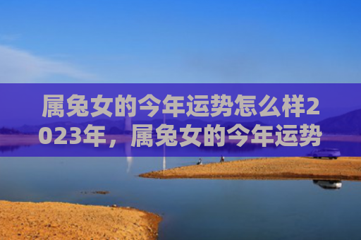 属兔女的今年运势怎么样2023年，属兔女的今年运势怎么样呢，属兔女今年的财运究竟如何