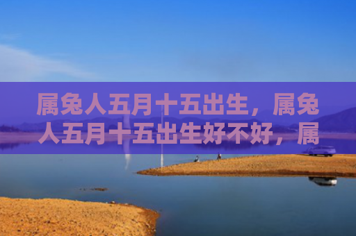 属兔人五月十五出生，属兔人五月十五出生好不好，属兔人五月十五出生的性格特征