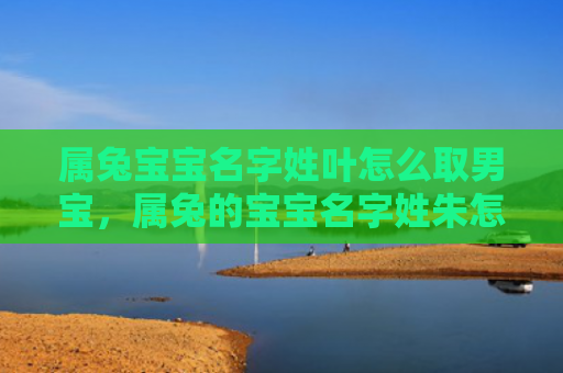 属兔宝宝名字姓叶怎么取男宝，属兔的宝宝名字姓朱怎么样，姓朱的宝宝名字适合属兔的孩子吗