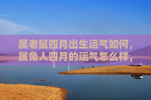 属老鼠四月出生运气如何，属兔人四月的运气怎么样，属兔人四月运势大解析
