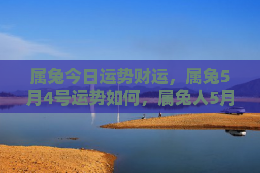 属兔今日运势财运，属兔5月4号运势如何，属兔人5月4号的运势分析