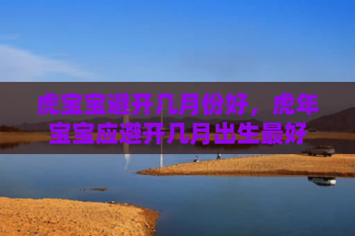 虎宝宝避开几月份好，虎年宝宝应避开几月出生最好