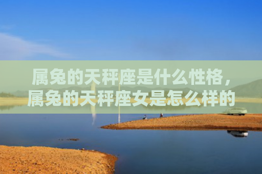 属兔的天秤座是什么性格，属兔的天秤座女是怎么样的，TA的特点是如何表现的