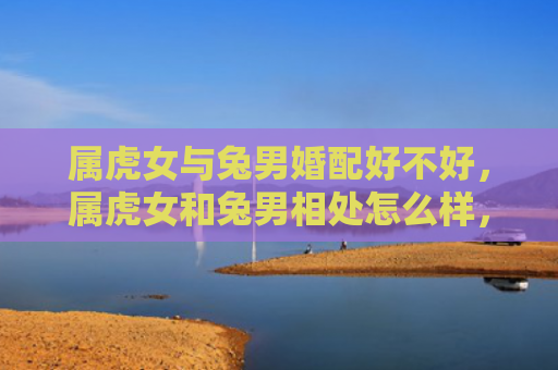 属虎女与兔男婚配好不好，属虎女和兔男相处怎么样，属虎女与兔男的相处模式