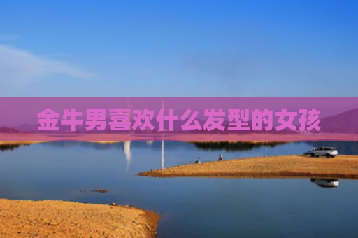 金牛男喜欢什么发型的女孩