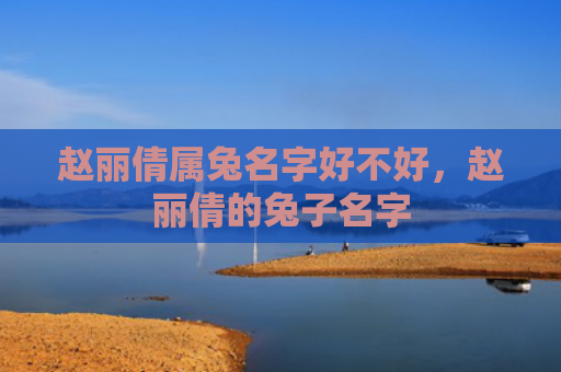 赵丽倩属兔名字好不好，赵丽倩的兔子名字