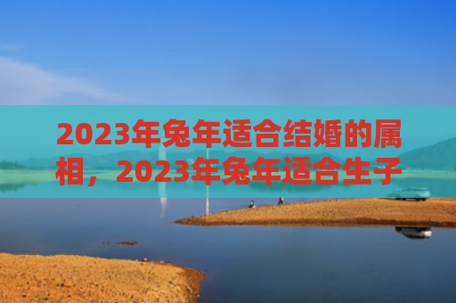 2023年兔年适合结婚的属相，2023年兔年适合生子的属相