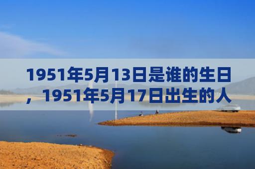 1951年5月13日是谁的生日，1951年5月17日出生的人命好吗