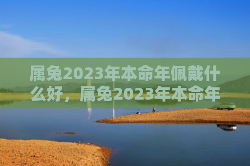 属兔2023年本命年佩戴什么好，属兔2023年本命年忌讳什么颜色