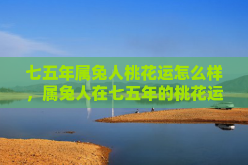 七五年属兔人桃花运怎么样，属兔人在七五年的桃花运如何