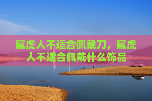 属虎人不适合佩戴刀，属虎人不适合佩戴什么饰品