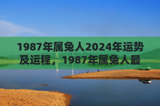 1987年属兔人2024年运势及运程，1987年属兔人最难熬年龄