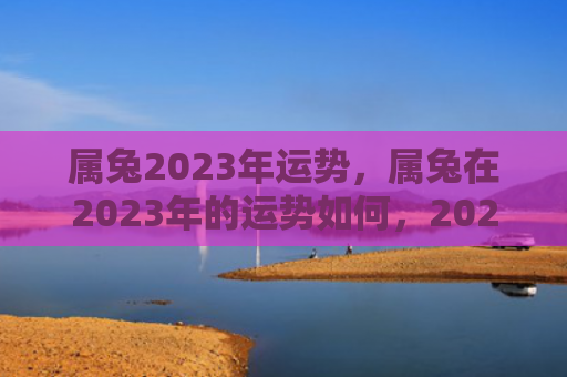 属兔2023年运势，属兔在2023年的运势如何，2023年属兔人的运势分析