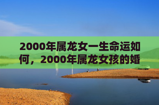 2000年属龙女一生命运如何，2000年属龙女孩的婚配属相是什么