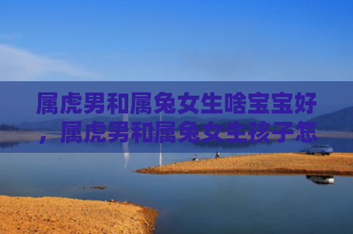 属虎男和属兔女生啥宝宝好，属虎男和属兔女生孩子怎么样，属虎男和属兔女的孩子的性格特点