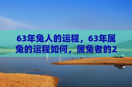 63年兔人的运程，63年属兔的运程如何，属兔者的2023运程