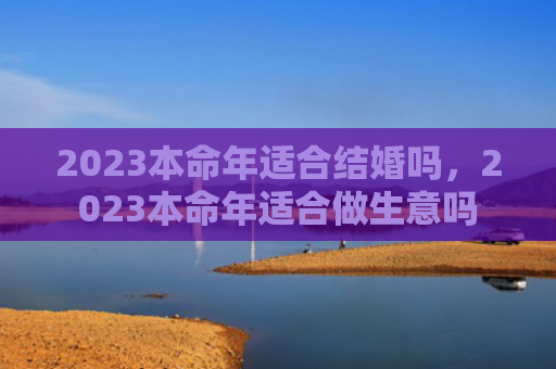 2023本命年适合结婚吗，2023本命年适合做生意吗