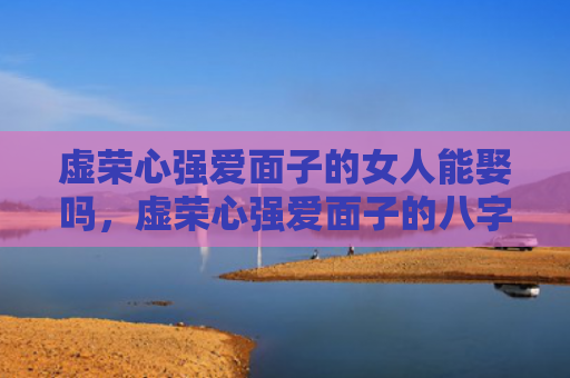 虚荣心强爱面子的女人能娶吗，虚荣心强爱面子的八字特征