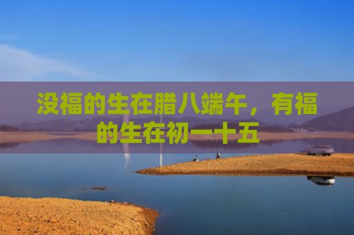 没福的生在腊八端午，有福的生在初一十五